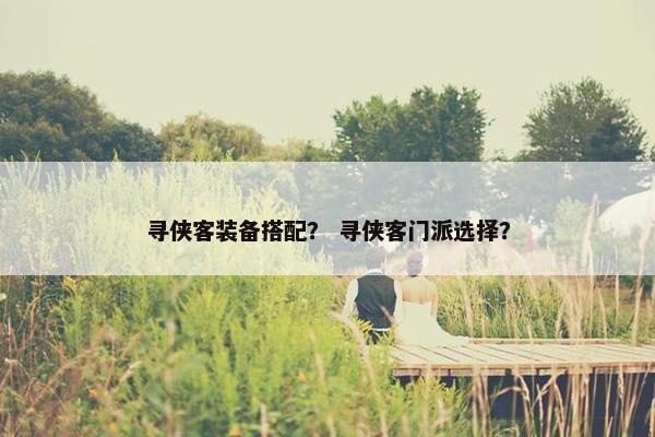 寻侠客装备搭配？ 寻侠客门派选择？