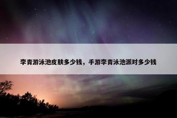 李青游泳池皮肤多少钱，手游李青泳池派对多少钱