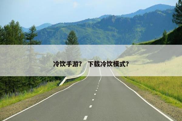 冷饮手游？ 下载冷饮模式？