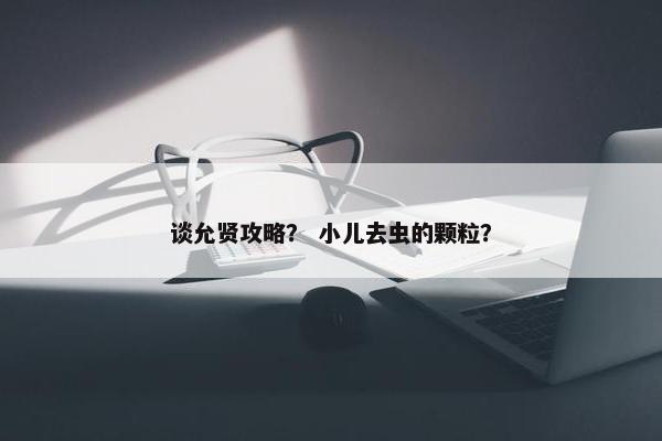 谈允贤攻略？ 小儿去虫的颗粒？