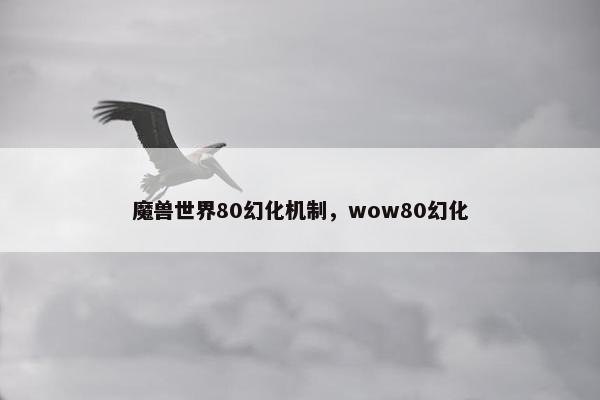 魔兽世界80幻化机制，wow80幻化