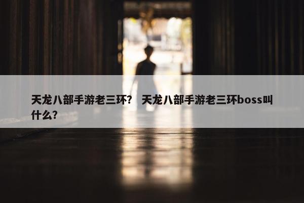 天龙八部手游老三环？ 天龙八部手游老三环boss叫什么？
