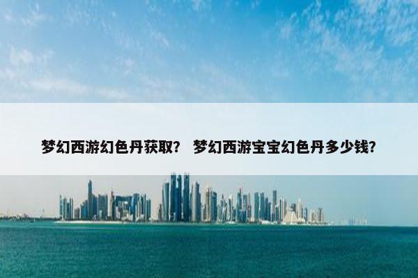 梦幻西游幻色丹获取？ 梦幻西游宝宝幻色丹多少钱？