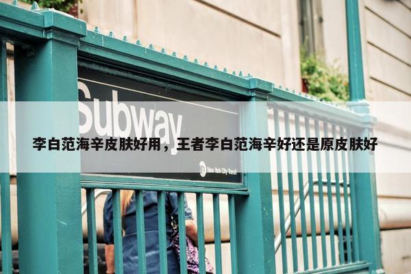李白范海辛皮肤好用，王者李白范海辛好还是原皮肤好