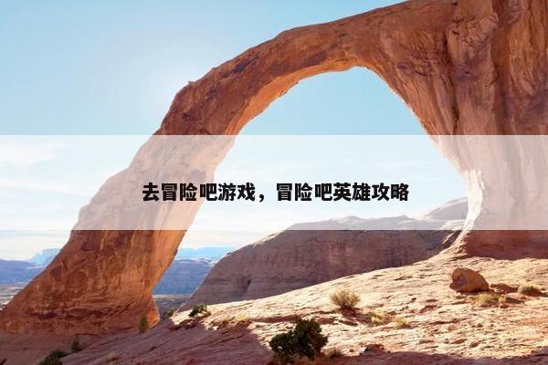 去冒险吧游戏，冒险吧英雄攻略