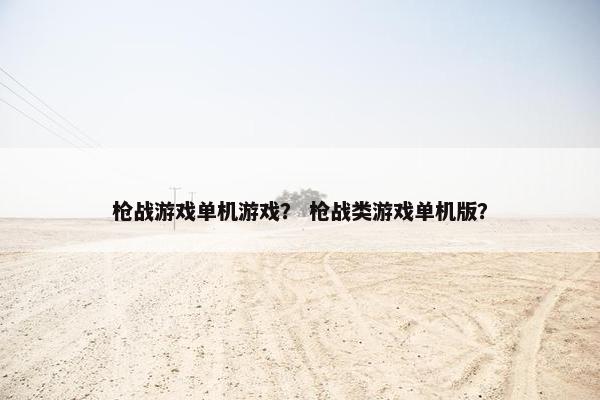 枪战游戏单机游戏？ 枪战类游戏单机版？