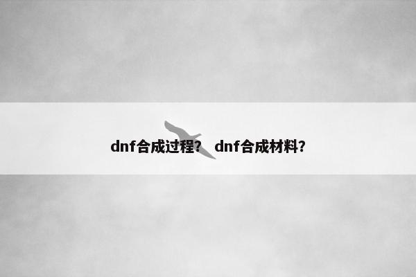 dnf合成过程？ dnf合成材料？