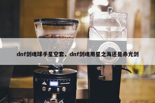 dnf剑魂球手星空套，dnf剑魂用星之海还是赤光剑