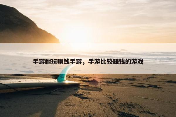 手游耐玩赚钱手游，手游比较赚钱的游戏