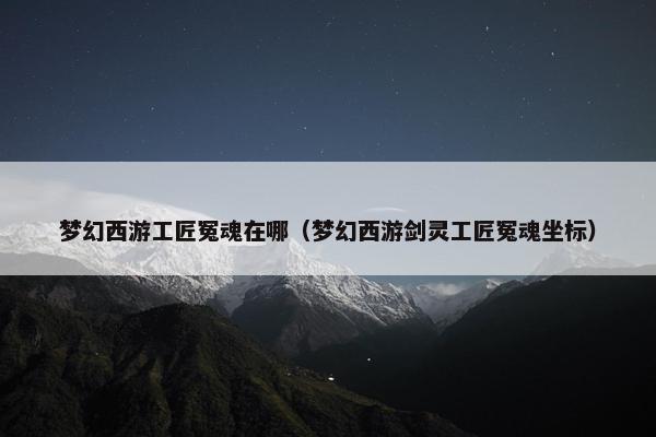 梦幻西游工匠冤魂在哪（梦幻西游剑灵工匠冤魂坐标）