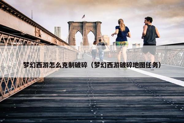 梦幻西游怎么克制破碎（梦幻西游破碎地图任务）