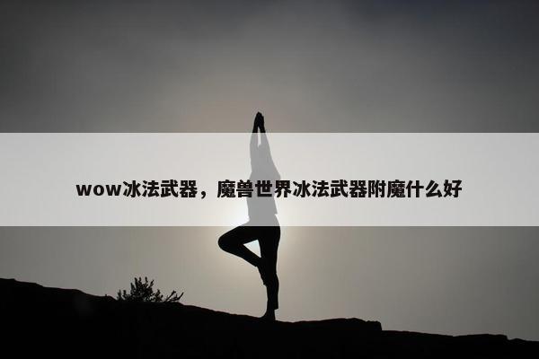 wow冰法武器，魔兽世界冰法武器附魔什么好