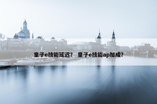 皇子e技能延迟？ 皇子e技能ap加成？