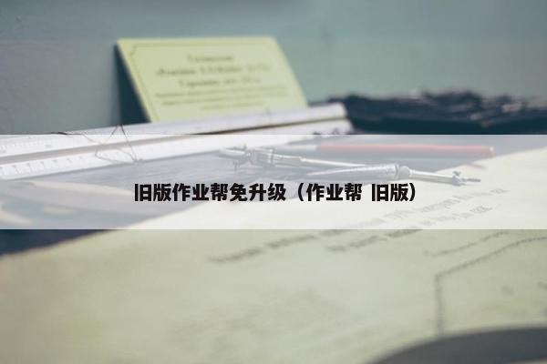 旧版作业帮免升级（作业帮 旧版）