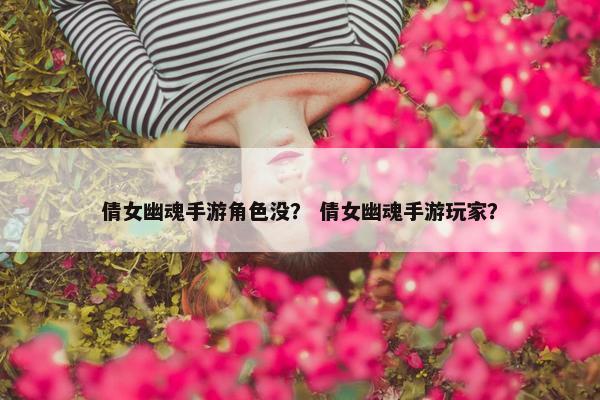倩女幽魂手游角色没？ 倩女幽魂手游玩家？