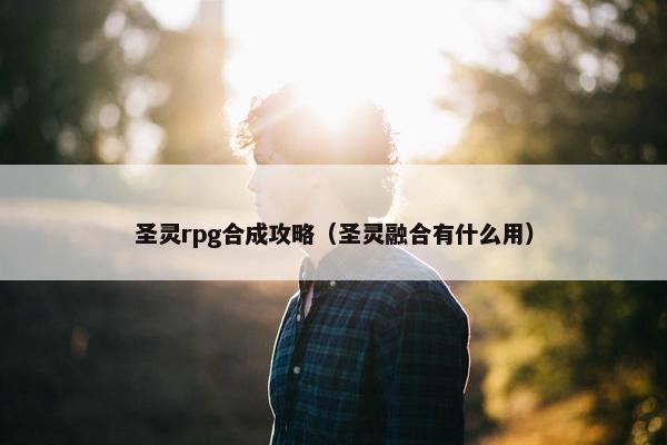 圣灵rpg合成攻略（圣灵融合有什么用）