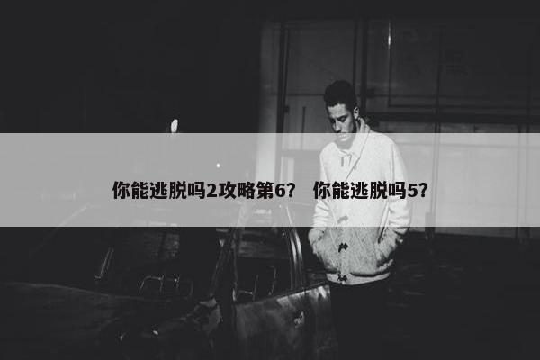 你能逃脱吗2攻略第6？ 你能逃脱吗5？