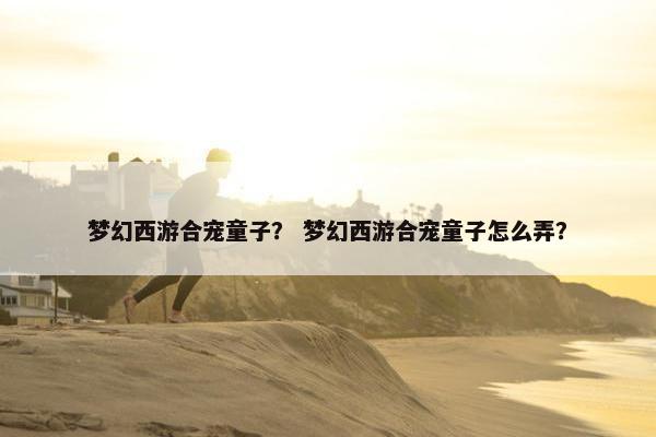 梦幻西游合宠童子？ 梦幻西游合宠童子怎么弄？