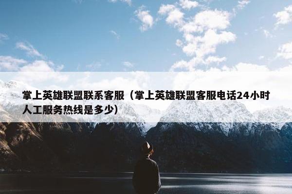 掌上英雄联盟联系客服（掌上英雄联盟客服电话24小时人工服务热线是多少）