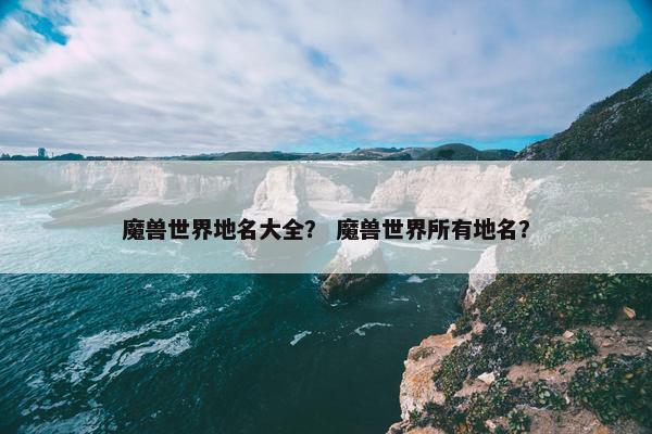 魔兽世界地名大全？ 魔兽世界所有地名？