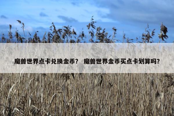 魔兽世界点卡兑换金币？ 魔兽世界金币买点卡划算吗？