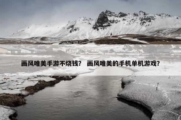画风唯美手游不烧钱？ 画风唯美的手机单机游戏？