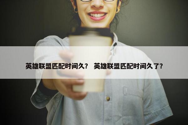 英雄联盟匹配时间久？ 英雄联盟匹配时间久了？