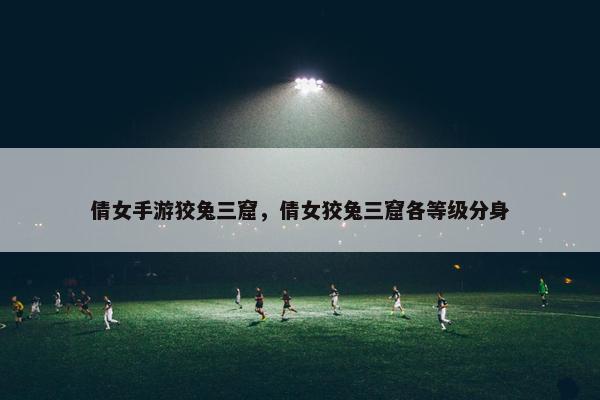 倩女手游狡兔三窟，倩女狡兔三窟各等级分身