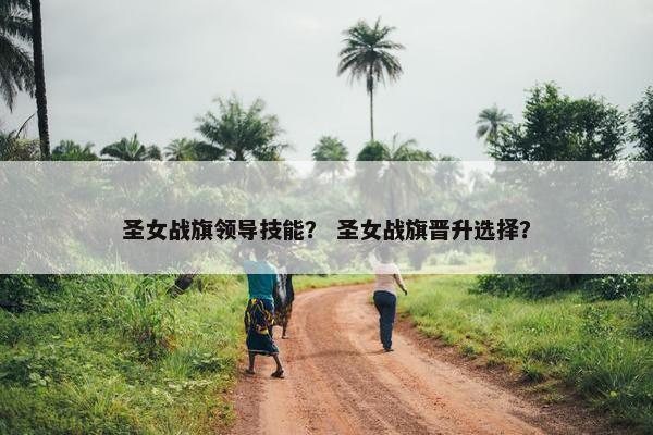 圣女战旗领导技能？ 圣女战旗晋升选择？