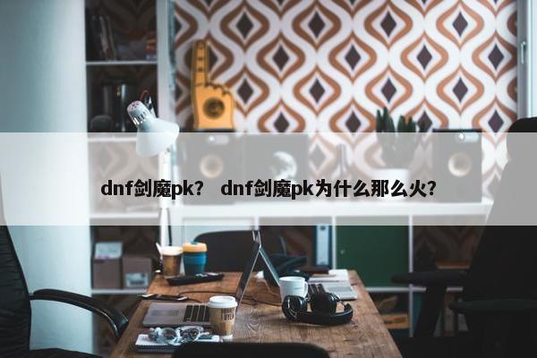 dnf剑魔pk？ dnf剑魔pk为什么那么火？