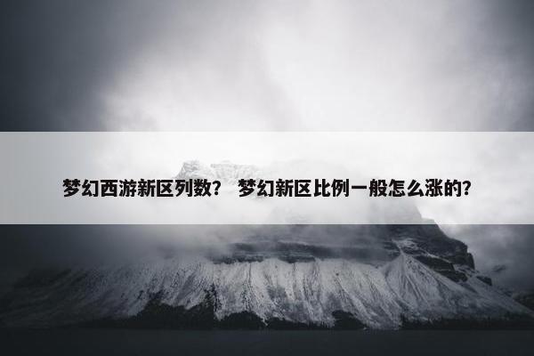 梦幻西游新区列数？ 梦幻新区比例一般怎么涨的？