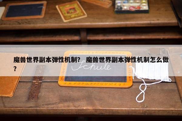 魔兽世界副本弹性机制？ 魔兽世界副本弹性机制怎么做？