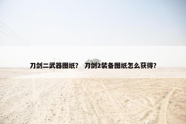 刀剑二武器图纸？ 刀剑2装备图纸怎么获得？