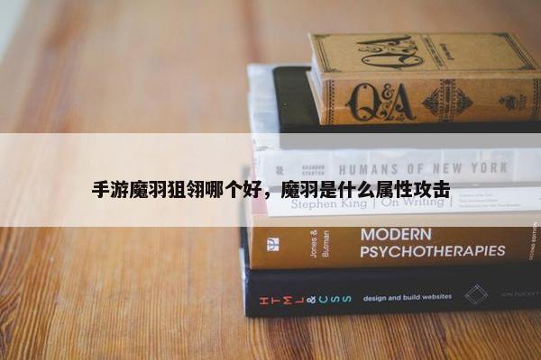 手游魔羽狙翎哪个好，魔羽是什么属性攻击