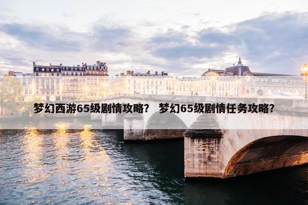 梦幻西游65级剧情攻略？ 梦幻65级剧情任务攻略？