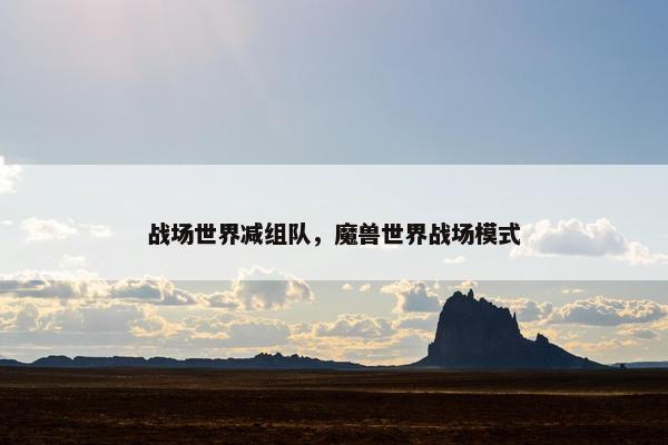 战场世界减组队，魔兽世界战场模式