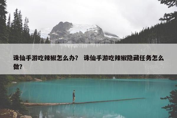 诛仙手游吃辣椒怎么办？ 诛仙手游吃辣椒隐藏任务怎么做？