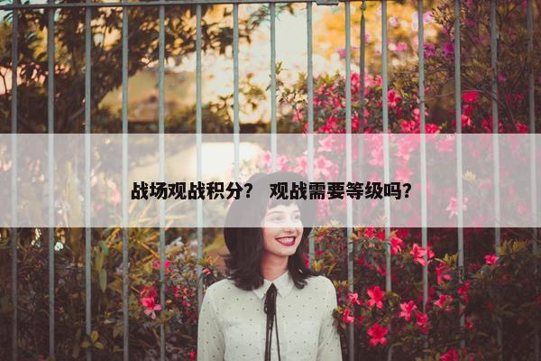 战场观战积分？ 观战需要等级吗？