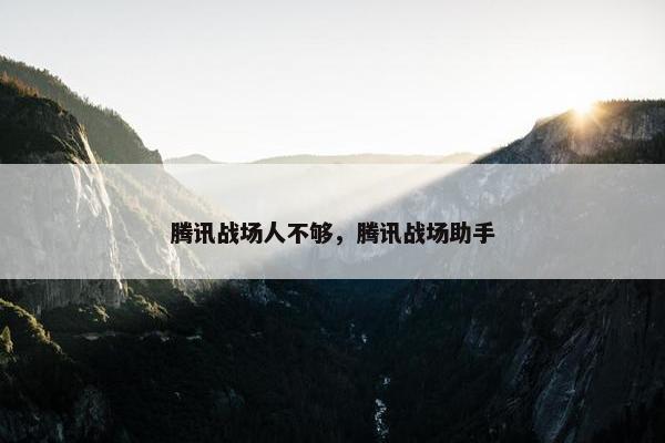 腾讯战场人不够，腾讯战场助手