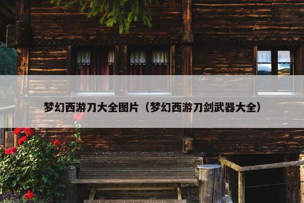 梦幻西游刀大全图片（梦幻西游刀剑武器大全）