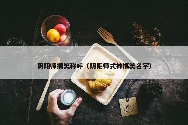 阴阳师搞笑称呼（阴阳师式神搞笑名字）