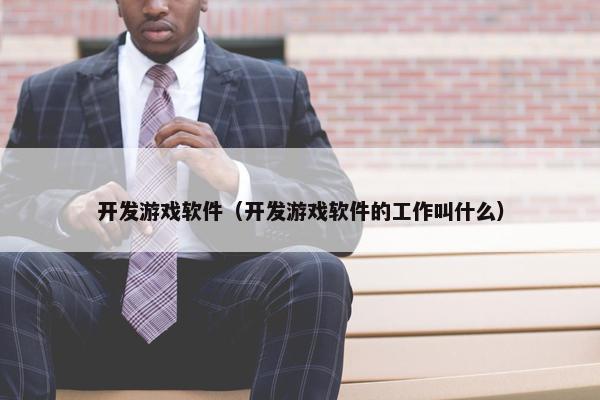 开发游戏软件（开发游戏软件的工作叫什么）