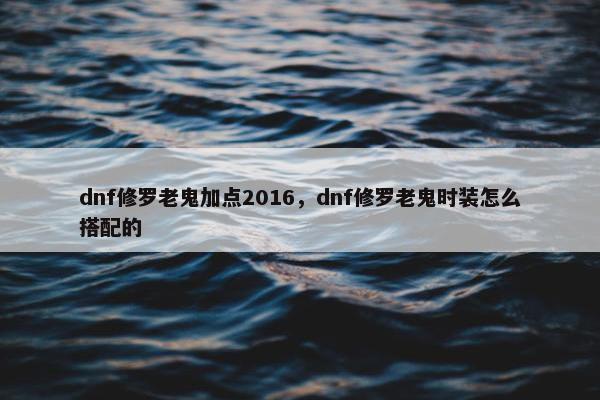 dnf修罗老鬼加点2016，dnf修罗老鬼时装怎么搭配的