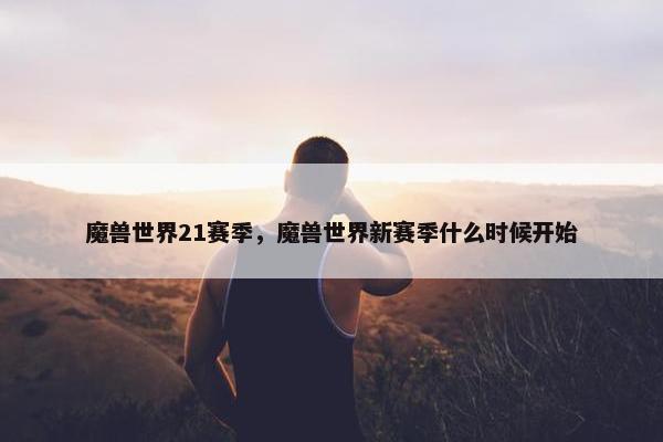 魔兽世界21赛季，魔兽世界新赛季什么时候开始