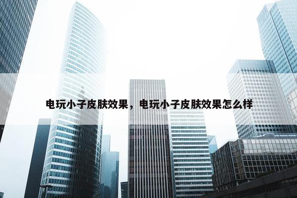 电玩小子皮肤效果，电玩小子皮肤效果怎么样