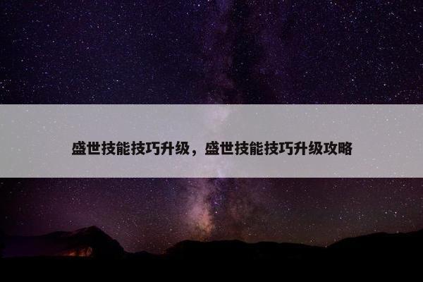 盛世技能技巧升级，盛世技能技巧升级攻略