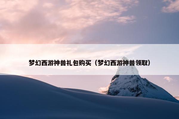 梦幻西游神兽礼包购买（梦幻西游神兽领取）