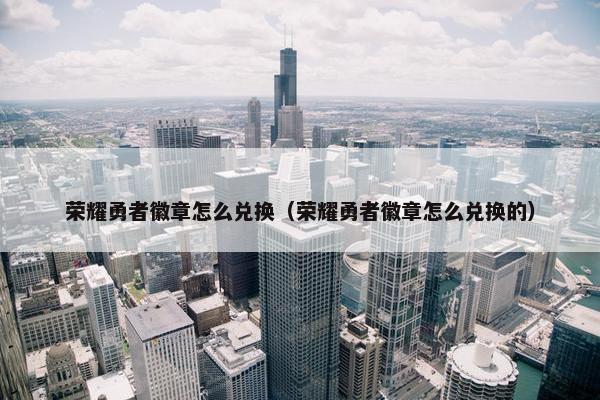 荣耀勇者徽章怎么兑换（荣耀勇者徽章怎么兑换的）