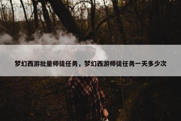 梦幻西游批量师徒任务，梦幻西游师徒任务一天多少次