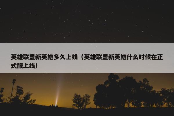 英雄联盟新英雄多久上线（英雄联盟新英雄什么时候在正式服上线）